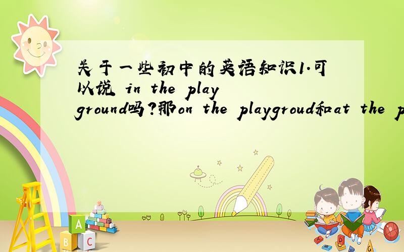关于一些初中的英语知识1.可以说 in the playground吗?那on the playgroud和at the playground呢?