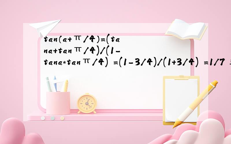 tan（a+π/4）=(tana+tanπ/4)/(1-tana*tanπ/4) =(1-3/4)/(1+3/4) =1/7 这个怎么算哈 根据什么公式呢