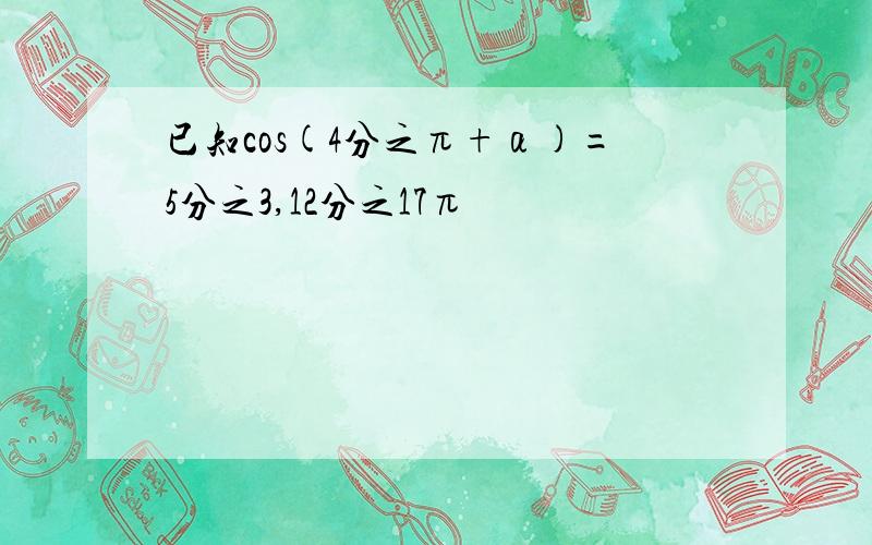 已知cos(4分之π+α)=5分之3,12分之17π