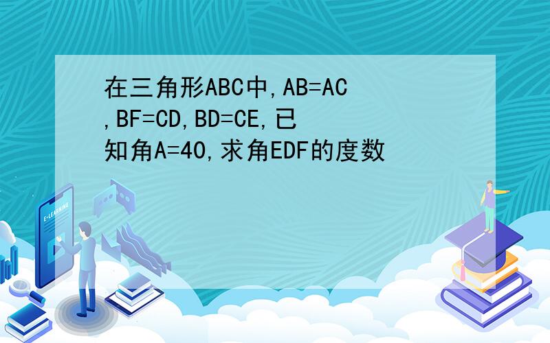 在三角形ABC中,AB=AC,BF=CD,BD=CE,已知角A=40,求角EDF的度数