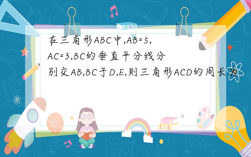在三角形ABC中,AB=5,AC=3,BC的垂直平分线分别交AB,BC于D,E,则三角形ACD的周长为