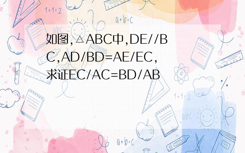 如图,△ABC中,DE//BC,AD/BD=AE/EC,求证EC/AC=BD/AB