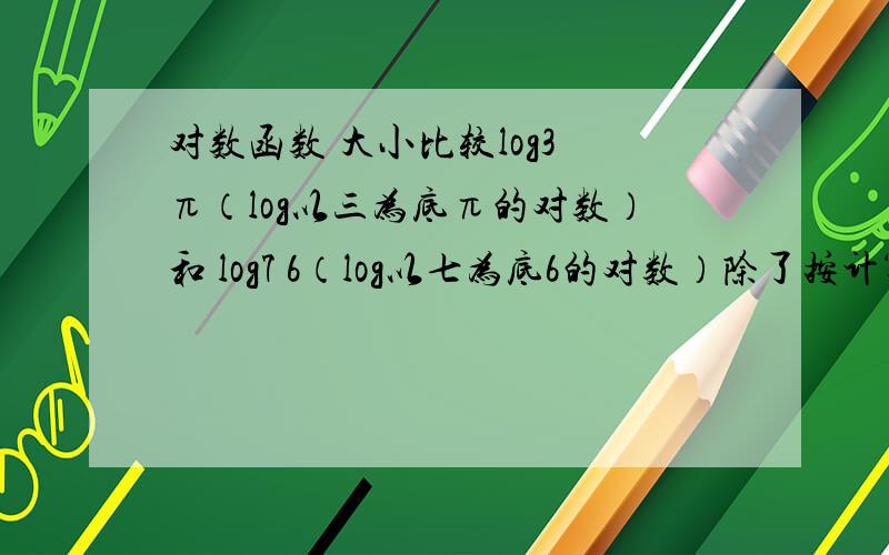 对数函数 大小比较log3 π（log以三为底π的对数）和 log7 6（log以七为底6的对数）除了按计算器以外的大小比较方法