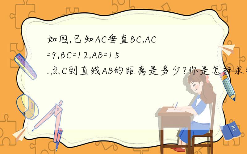 如图,已知AC垂直BC,AC=9,BC=12,AB=15.点C到直线AB的距离是多少?你是怎样求得的,附图：