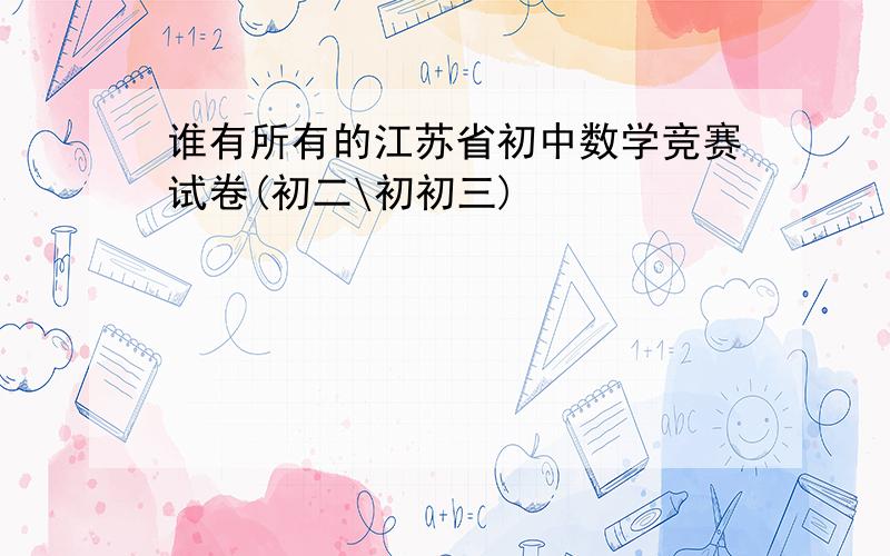 谁有所有的江苏省初中数学竞赛试卷(初二\初初三)