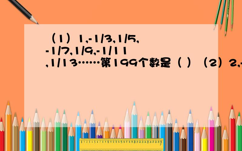 （1）1,-1/3,1/5,-1/7,1/9,-1/11,1/13……第199个数是（ ）（2）2,-1,3,-1,4,-1,5,-1,6……第199个数是（ ）写一下你的解题思路哈……写出算式