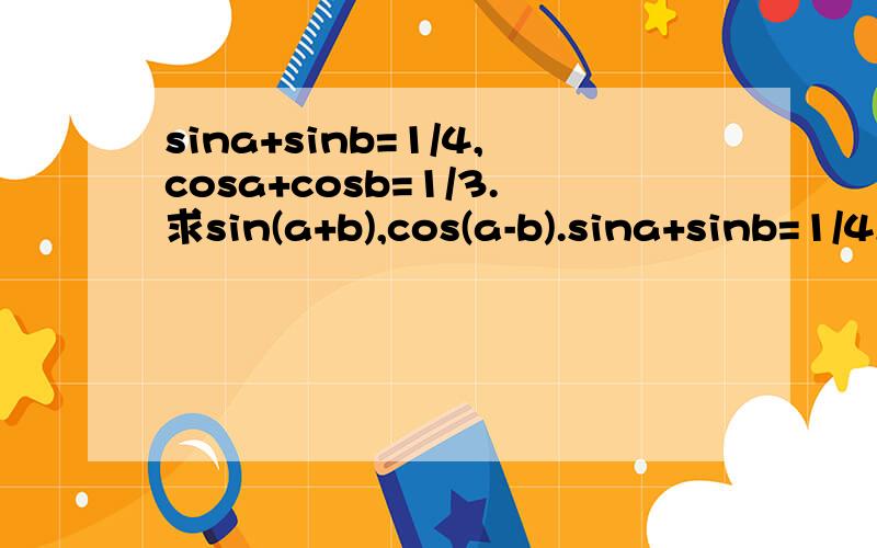 sina+sinb=1/4,cosa+cosb=1/3.求sin(a+b),cos(a-b).sina+sinb=1/4,cosa+cosb=1/3.求sin(a+b),cos(a-b).