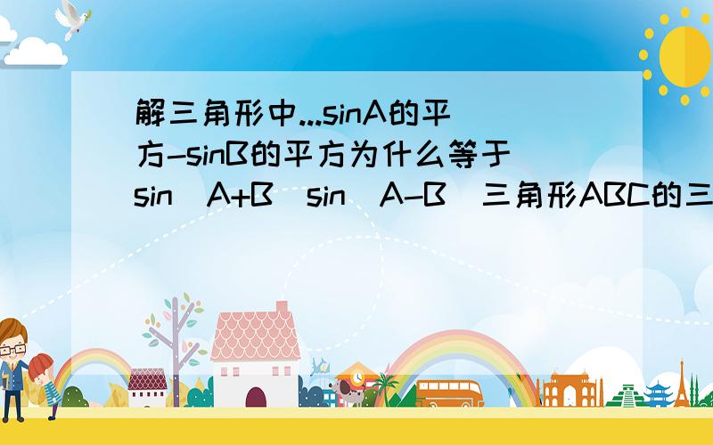 解三角形中...sinA的平方-sinB的平方为什么等于sin(A+B)sin(A-B)三角形ABC的三个内角的对边分别是abc,如果a的平方等于b*(b+c),求证A=2B.在解这道题的过程中有一部步是将sinA²-sinB²化为sin(A+B)*sin