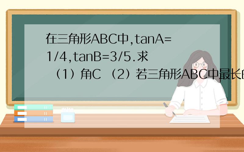 在三角形ABC中,tanA=1/4,tanB=3/5.求 （1）角C （2）若三角形ABC中最长的边为根号17,求最短边的长