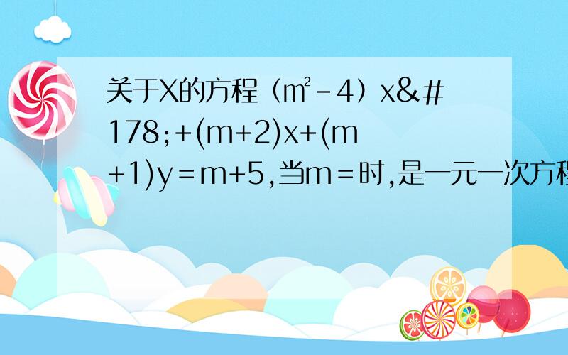 关于X的方程（㎡-4）x²+(m+2)x+(m+1)y＝m+5,当m＝时,是一元一次方程,当m＝时,它是二元一次方程