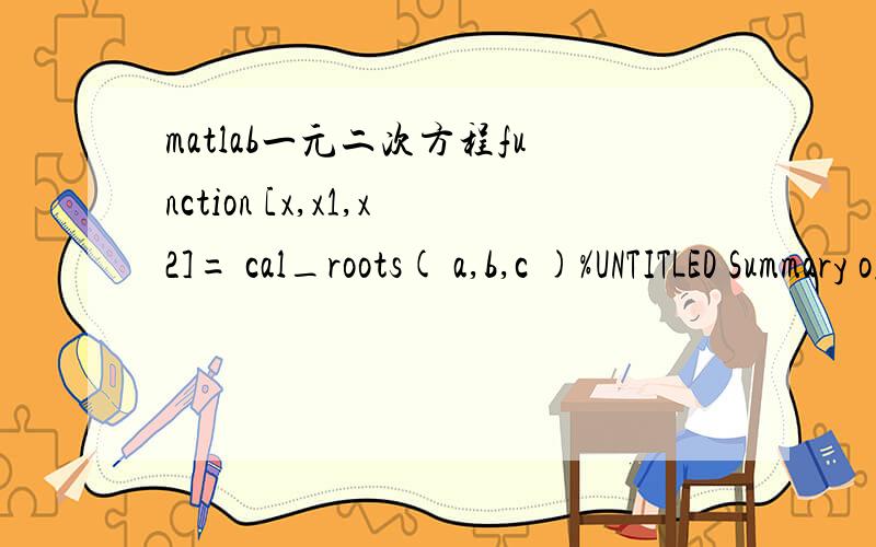 matlab一元二次方程function [x,x1,x2]= cal_roots( a,b,c )%UNTITLED Summary of this function goes here% Detailed explanation goes hereif a==0error('a=0--Not a quadratic equation');elseif abs(b^2-4*a*c)> a=1;b=5;c=6;>> [x,x1,x2]=cal_roots(a,b,c)Er