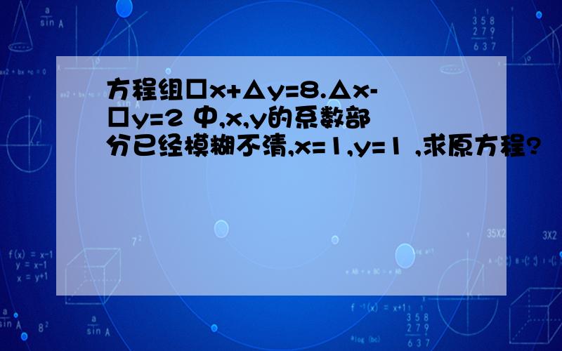 方程组□x+△y=8.△x-□y=2 中,x,y的系数部分已经模糊不清,x=1,y=1 ,求原方程?