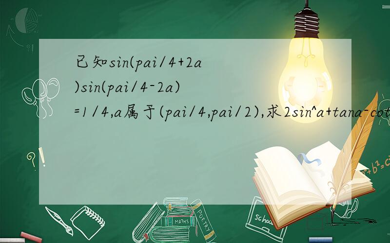 已知sin(pai/4+2a)sin(pai/4-2a)=1/4,a属于(pai/4,pai/2),求2sin^a+tana-cota-1的值需要全步骤,2sin平方a.