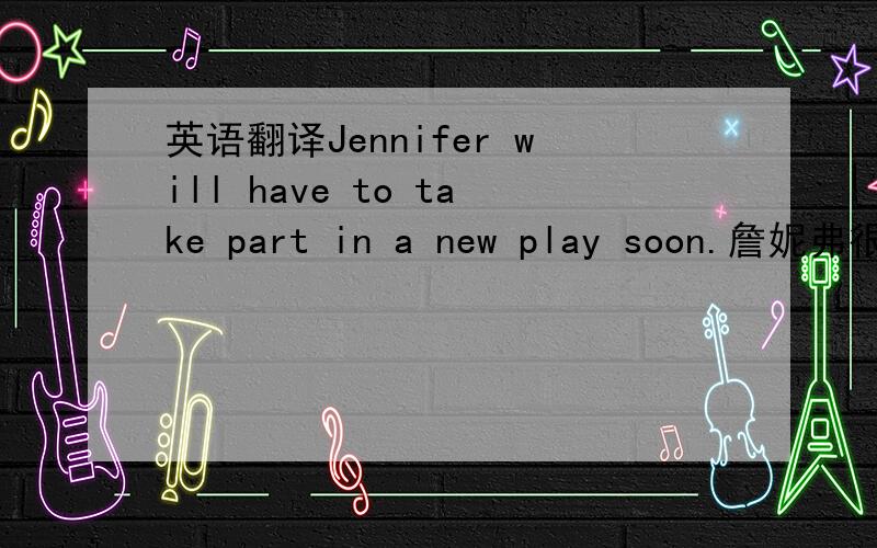 英语翻译Jennifer will have to take part in a new play soon.詹妮弗很快又要参加一个新剧的演出这里的have to又要的意思?又得?不得不的话怎么翻译?