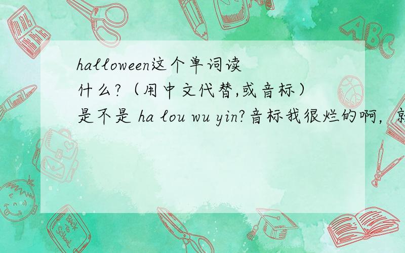 halloween这个单词读什么?（用中文代替,或音标）是不是 ha lou wu yin?音标我很烂的啊，就说一下用中文怎么读就行了，我另外加分的