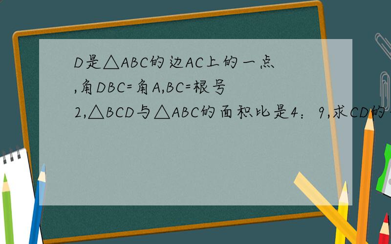 D是△ABC的边AC上的一点,角DBC=角A,BC=根号2,△BCD与△ABC的面积比是4：9,求CD的长