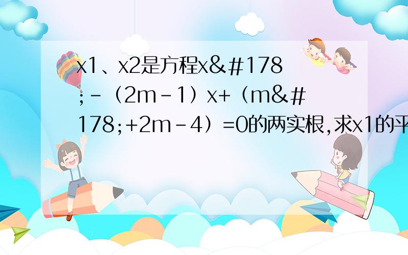x1、x2是方程x²-（2m-1）x+（m²+2m-4）=0的两实根,求x1的平方+x2的平方的最小值.