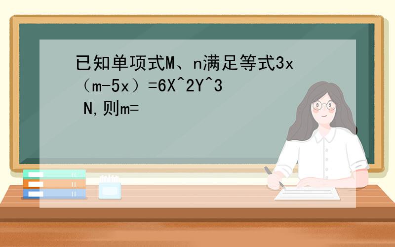 已知单项式M、n满足等式3x（m-5x）=6X^2Y^3 N,则m=