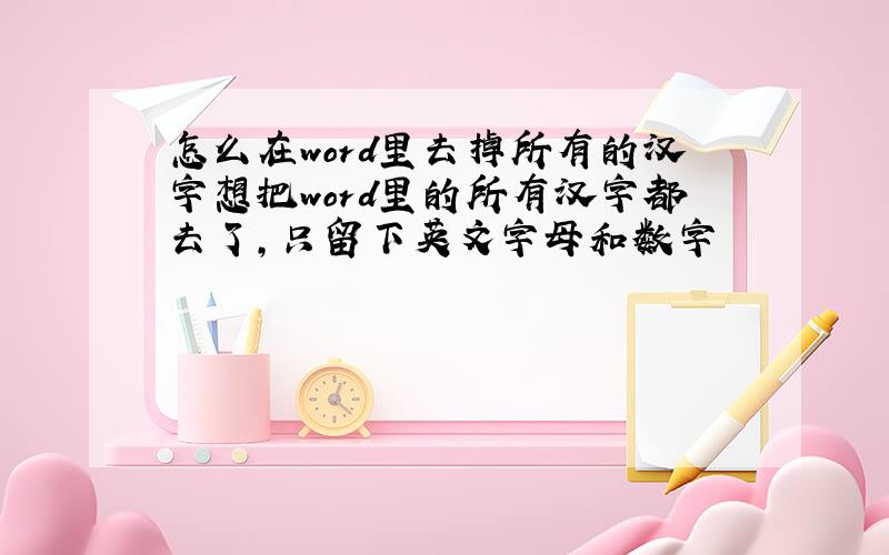 怎么在word里去掉所有的汉字想把word里的所有汉字都去了,只留下英文字母和数字