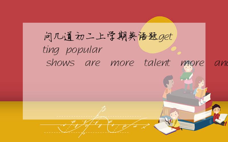 问几道初二上学期英语题getting  popular  shows   are   more   talent   more   and(?)common    things    twins   in   the    many   have(.)up   to   you    that   is   decide   to(.)watching   not   shows   enjoys   everybody(.)【连词成