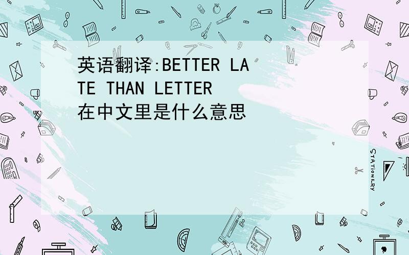 英语翻译:BETTER LATE THAN LETTER在中文里是什么意思