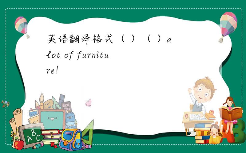 英语翻译格式（ ）（ ）a lot of furniture！