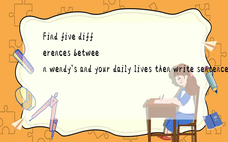Find five differences between wendy's and your daily lives then write sentences about them You can use some of the verbs below to help you.discuss achieve make attend finish work write start have failplay goExample wendy gets up at 6 a.m I do not get