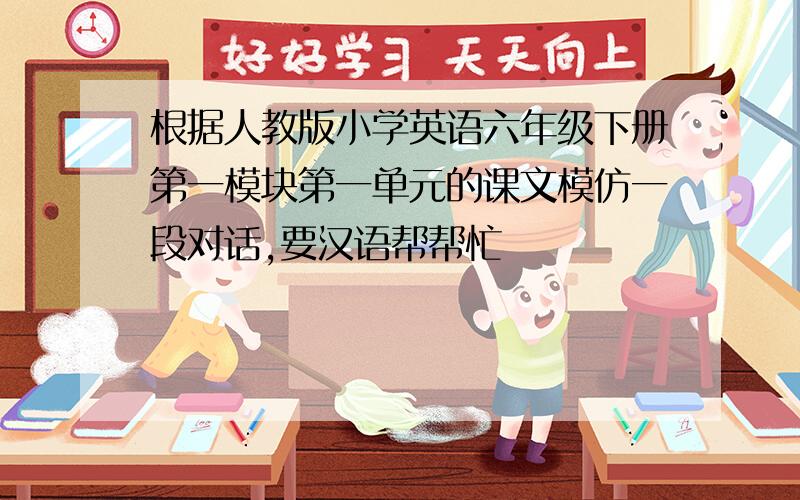 根据人教版小学英语六年级下册第一模块第一单元的课文模仿一段对话,要汉语帮帮忙