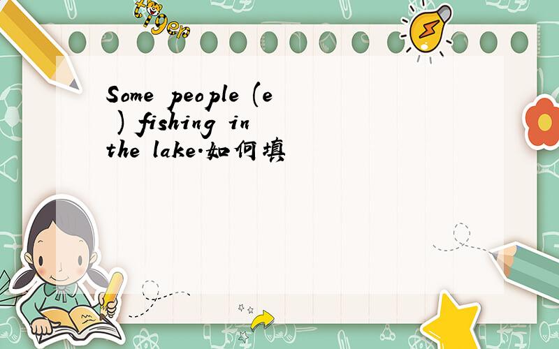 Some people (e ) fishing in the lake.如何填