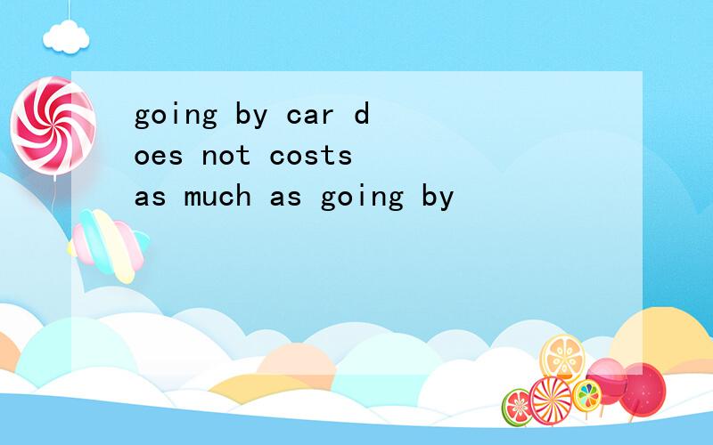 going by car does not costs as much as going by
