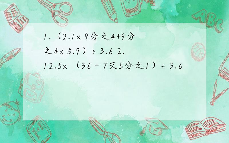 1.（2.1×9分之4+9分之4×5.9）÷3.6 2.12.5×（36－7又5分之1）÷3.6