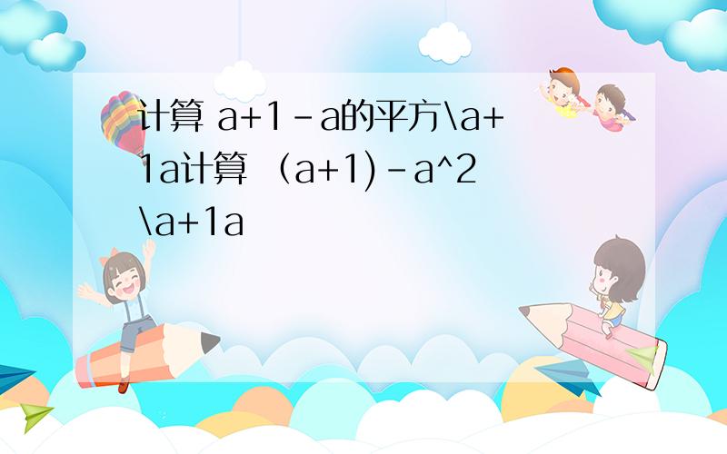 计算 a+1-a的平方\a+1a计算 （a+1)-a^2\a+1a