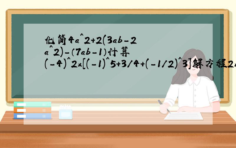 化简4a^2+2(3ab-2a^2)-（7ab-1）计算(-4)^2x[(-1)^5+3/4+(-1/2)^3]解方程2x+1/3-3x-2/4=4x-7/6-x先化简在求值3(x-y)-2(x+y)+2,其中x=-1 y=3/4学校组织进行“义买一日捐’‘活动,小亮从报社以每份0.6元的价格购进晚报a