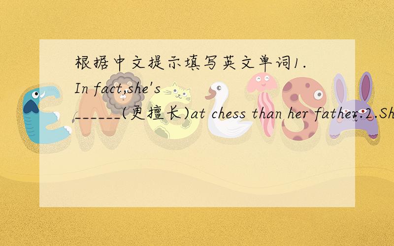 根据中文提示填写英文单词1.In fact,she's ______(更擅长)at chess than her father.2.She gets ______(厌烦的),if something is too easy.3.She can ______(击败)almost everyone there.4.But it's ______(真的)she loves playing chess.5.It's