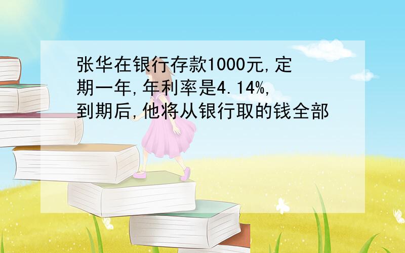 张华在银行存款1000元,定期一年,年利率是4.14%,到期后,他将从银行取的钱全部