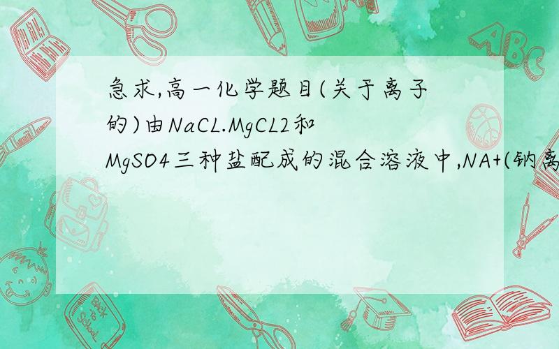 急求,高一化学题目(关于离子的)由NaCL.MgCL2和MgSO4三种盐配成的混合溶液中,NA+(钠离子)浓度为0.1mol/l,Mg2+(镁离子)浓度为0.25mol/l,CL1-(氯离子)浓度为0.2mol/l则SO42-(硫酸根离子)浓度是A 0.2mol/l  B 0.4mol/