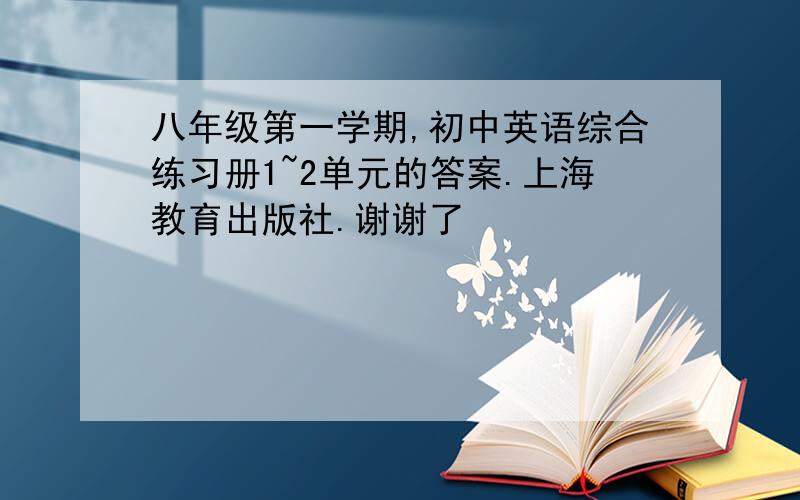 八年级第一学期,初中英语综合练习册1~2单元的答案.上海教育出版社.谢谢了
