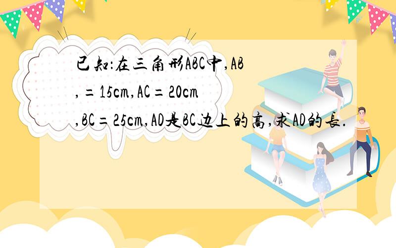 已知：在三角形ABC中,AB,=15cm,AC=20cm,BC=25cm,AD是BC边上的高,求AD的长.