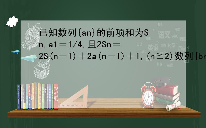 已知数列{an}的前项和为Sn,a1＝1/4,且2Sn＝2S(n－1)＋2a(n－1)＋1,(n≧2)数列{bn}满足b1＝3/4,且3bn－b(n－1)＝n,(n≧2) ①求证数列{bn－an}为等比数列,②求数列{Bn}的通项公式以及前n项和Tn3bn-3(1/2)n+3/4=b(n-1