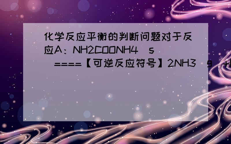 化学反应平衡的判断问题对于反应A：NH2COONH4(s)====【可逆反应符号】2NH3(g)+CO2(g),B:2C6H5CH2CH3(g)+O2(g)====【可逆反应符号】2C6H5CH=CH2(g)+2H2O(g)当：（1）气体平均摩尔质量不变；（2）气体平均密度不