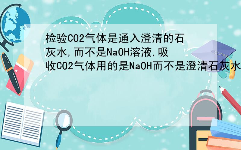 检验CO2气体是通入澄清的石灰水,而不是NaOH溶液,吸收CO2气体用的是NaOH而不是澄清石灰水的原因