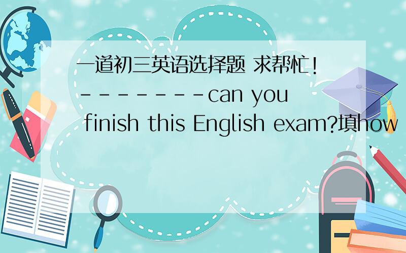 一道初三英语选择题 求帮忙!-------can you finish this English exam?填how long 还是 how soon
