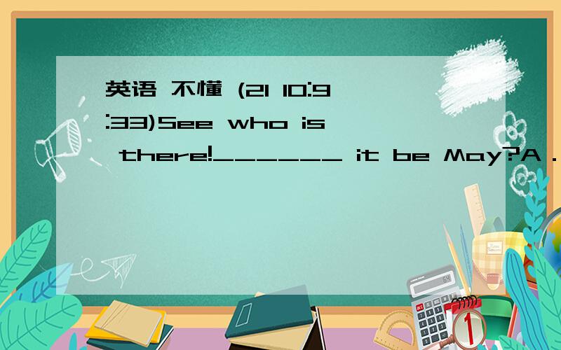 英语 不懂 (21 10:9:33)See who is there!______ it be May?A．May    B．Must    C．Can    D．Will－You look so tired,Teddy.－Yes,I am tired out.I _________ for a whole day.A．have wo