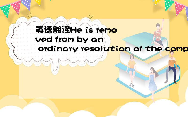 英语翻译He is removed from by an ordinary resolution of the company