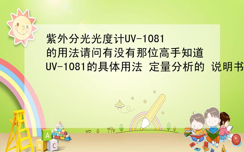 紫外分光光度计UV-1081的用法请问有没有那位高手知道UV-1081的具体用法 定量分析的 说明书不详细