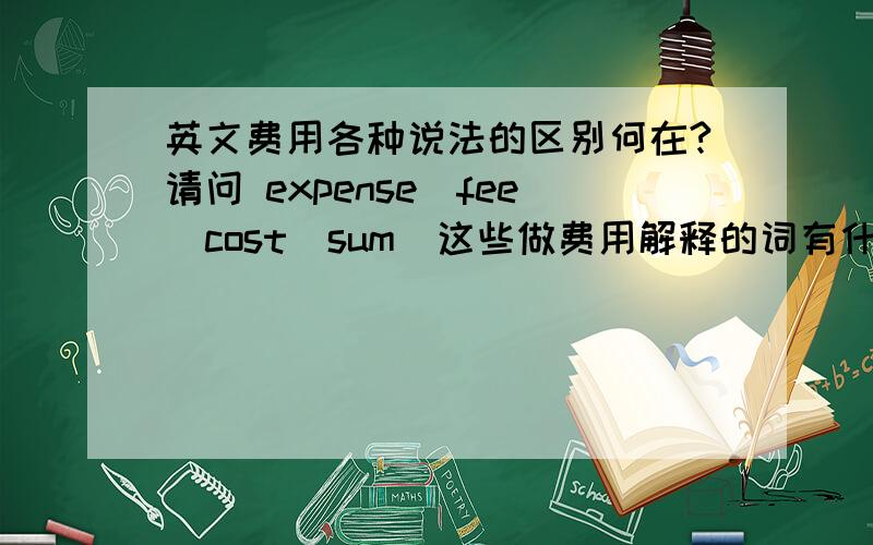英文费用各种说法的区别何在?请问 expense\fee\cost\sum\这些做费用解释的词有什么区别,具体的意思是什么?