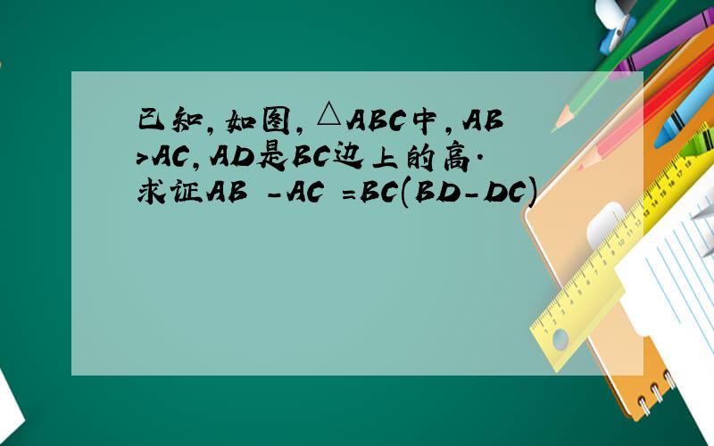 已知,如图,△ABC中,AB＞AC,AD是BC边上的高.求证AB²－AC²=BC(BD-DC)