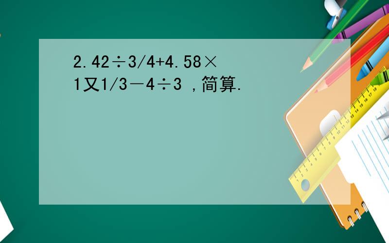 2.42÷3/4+4.58×1又1/3－4÷3 ,简算.