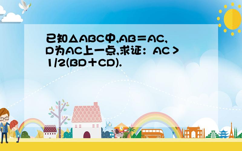已知△ABC中,AB＝AC,D为AC上一点,求证：AC＞1/2(BD＋CD).