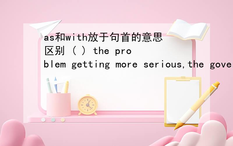 as和with放于句首的意思区别 ( ) the problem getting more serious,the government is looking for a way.空中为啥填with?
